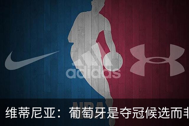 维蒂尼亚：葡萄牙是夺冠候选而非热门 C罗以他的方式奉献自己